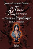 LA FRANC-MACONNERIE AU COEUR DE LA REPUBLIQUE, 1870 - 2012,