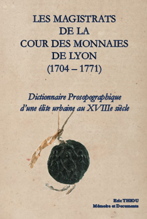 LES MAGISTRATS DE LA COUR DES MONNAIES DE LYON - DICTIONNAIRE PROSOPOGRAPHIQUE D'UNE ELITE URBAINE AU XVIIIÈME SIÈCLE