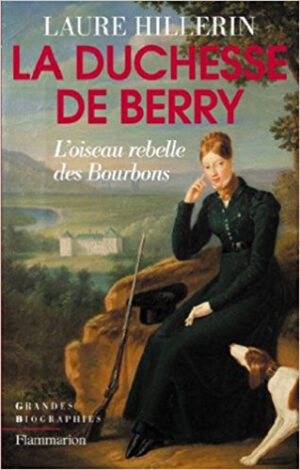 LA DUCHESSE DE BERRY, L'OISEAU REBELLE DES BOURBONS,